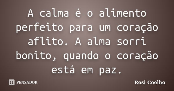 A calma é o alimento perfeito para um coração aflito. A alma sorri bonito, quando o coração está em paz.... Frase de Rosi Coelho.