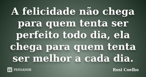 A felicidade não chega para quem tenta ser perfeito todo dia, ela chega para quem tenta ser melhor a cada dia.... Frase de Rosi Coelho.