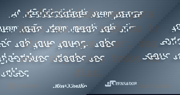 A felicidade vem para quem não tem medo de ir atrás do que quer, dos seus objetivos todos os dias.... Frase de Rosi Coelho.