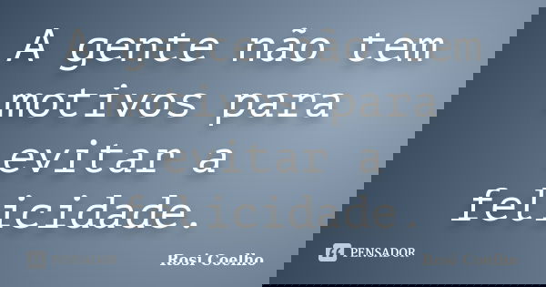 A gente não tem motivos para evitar a felicidade.... Frase de Rosi Coelho.