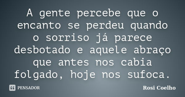 A gente percebe que o encanto se perdeu quando o sorriso já parece desbotado e aquele abraço que antes nos cabia folgado, hoje nos sufoca.... Frase de Rosi Coelho.