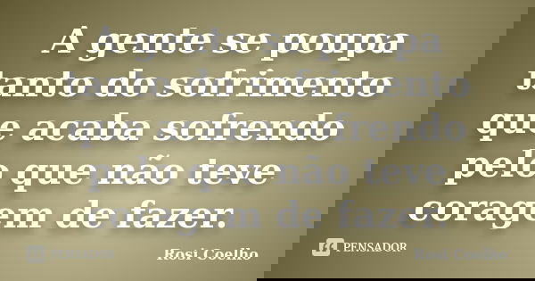 A gente se poupa tanto do sofrimento que acaba sofrendo pelo que não teve coragem de fazer.... Frase de Rosi Coelho.