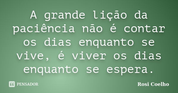 A grande lição da paciência não é contar os dias enquanto se vive, é viver os dias enquanto se espera.... Frase de Rosi Coelho.