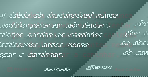 A ideia do inatingível nunca foi motivo para eu não tentar. Que tristes seriam os caminhos se desistíssemos antes mesmo de começar a caminhar.... Frase de Rosi Coelho.