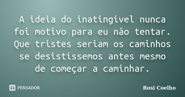 A ideia do inatingível nunca foi motivo para eu não tentar. Que tristes seriam os caminhos se desistíssemos antes mesmo de começar a caminhar.... Frase de Rosi Coelho.