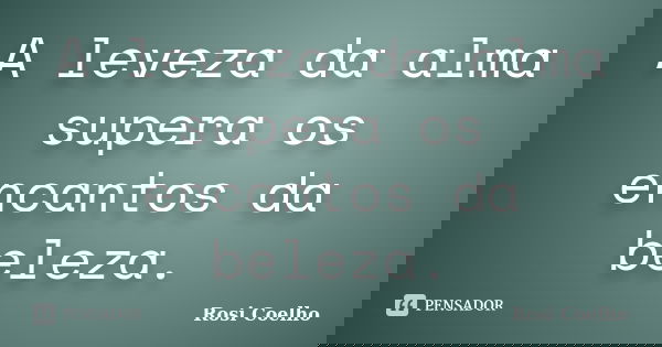 A leveza da alma supera os encantos da beleza.... Frase de Rosi Coelho.