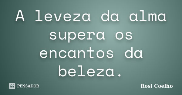 A leveza da alma supera os encantos da beleza.... Frase de Rosi Coelho.