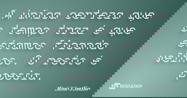 A única certeza que o tempo traz é que estamos ficando velhos. O resto é poesia.... Frase de Rosi Coelho.