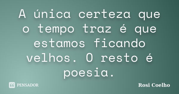 A única certeza que o tempo traz é que estamos ficando velhos. O resto é poesia.... Frase de Rosi Coelho.