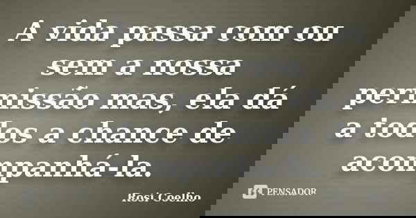 A vida passa com ou sem a nossa permissão mas, ela dá a todos a chance de acompanhá-la.... Frase de Rosi Coelho.