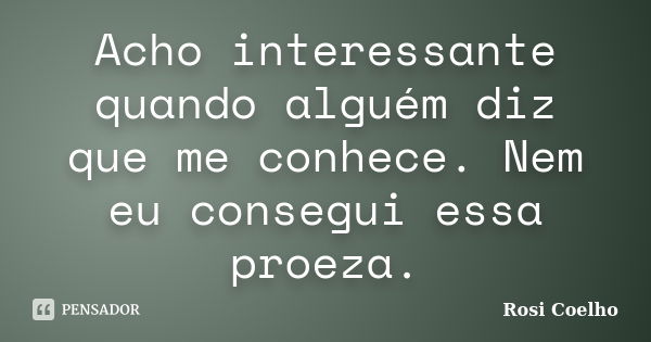 Acho interessante quando alguém diz que me conhece. Nem eu consegui essa proeza.... Frase de Rosi Coelho.