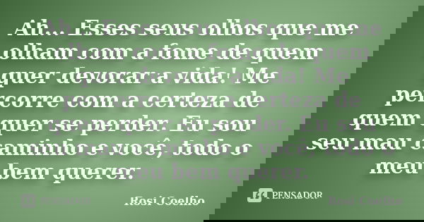 Ah... Esses seus olhos que me olham com a fome de quem quer devorar a vida! Me percorre com a certeza de quem quer se perder. Eu sou seu mau caminho e você, tod... Frase de Rosi Coelho.