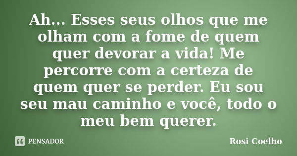 Ah... Esses seus olhos que me olham com a fome de quem quer devorar a vida! Me percorre com a certeza de quem quer se perder. Eu sou seu mau caminho e você, tod... Frase de Rosi Coelho.