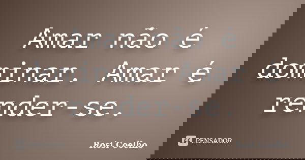 Amar não é dominar. Amar é render-se.... Frase de Rosi Coelho.