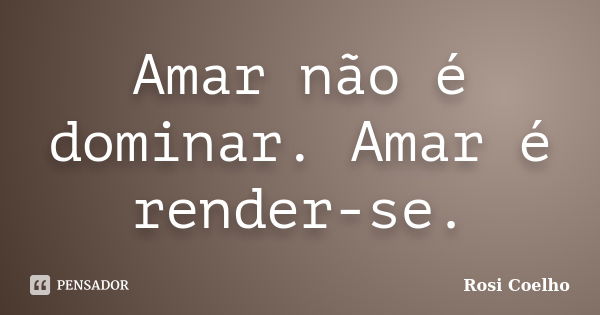 Amar não é dominar. Amar é render-se.... Frase de Rosi Coelho.