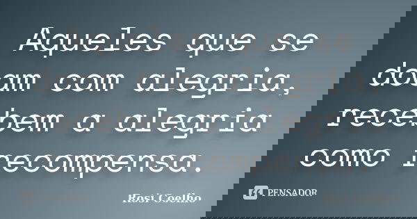 Aqueles que se doam com alegria, recebem a alegria como recompensa.... Frase de Rosi Coelho.