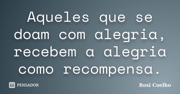 Aqueles que se doam com alegria, recebem a alegria como recompensa.... Frase de Rosi Coelho.