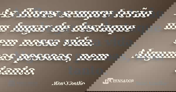 As flores sempre terão um lugar de destaque em nossa vida. Algumas pessoas, nem tanto.... Frase de Rosi Coelho.