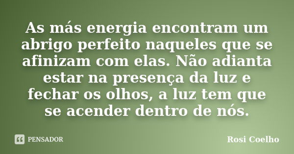 As más energia encontram um abrigo perfeito naqueles que se afinizam com elas. Não adianta estar na presença da luz e fechar os olhos, a luz tem que se acender ... Frase de Rosi Coelho.