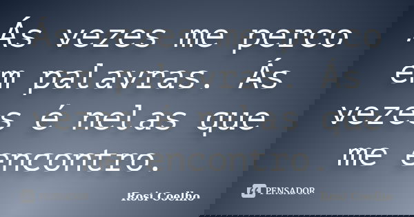 Ás vezes me perco em palavras. Ás vezes é nelas que me encontro.... Frase de Rosi Coelho.