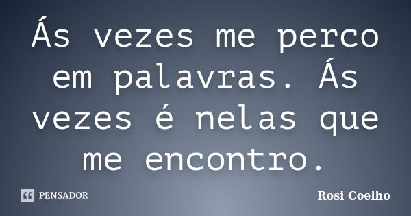 Ás vezes me perco em palavras. Ás vezes é nelas que me encontro.... Frase de Rosi Coelho.