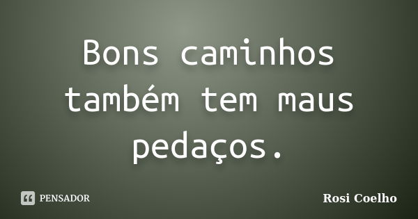 Bons caminhos também tem maus pedaços.... Frase de Rosi Coelho.