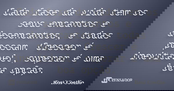 Cada fase da vida tem os seus encantos e desencantos, e todas passam. Crescer é inevitável, superar é uma boa opção.... Frase de Rosi Coelho.
