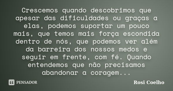 Crescemos quando descobrimos que apesar das dificuldades ou graças a elas, podemos suportar um pouco mais, que temos mais força escondida dentro de nós, que pod... Frase de Rosi Coelho.