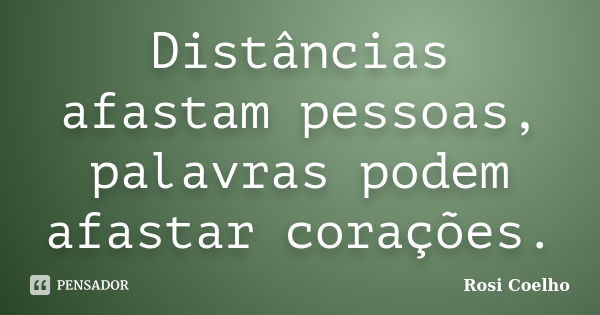 Distâncias afastam pessoas, palavras podem afastar corações.... Frase de Rosi Coelho.