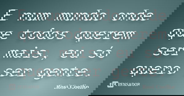 E num mundo onde que todos querem ser mais, eu só quero ser gente.... Frase de Rosi Coelho.