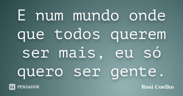 E num mundo onde que todos querem ser mais, eu só quero ser gente.... Frase de Rosi Coelho.