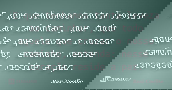 E que tenhamos tanta leveza ao caminhar, que todo aquele que cruzar o nosso caminho, entenda: nesse coração reside a paz.... Frase de Rosi Coelho.