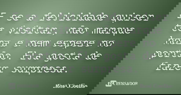 E se a felicidade quiser te visitar, não marque hora e nem espere no portão. Ela gosta de fazer surpresa.... Frase de Rosi Coelho.