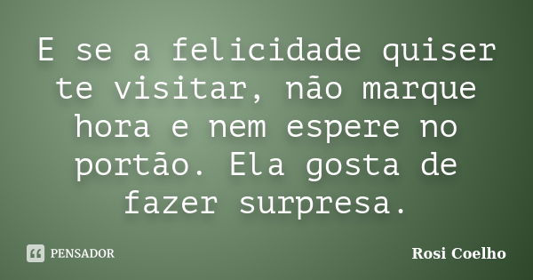 E se a felicidade quiser te visitar, não marque hora e nem espere no portão. Ela gosta de fazer surpresa.... Frase de Rosi Coelho.