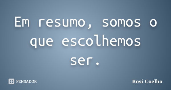 Em resumo, somos o que escolhemos ser.... Frase de Rosi Coelho.