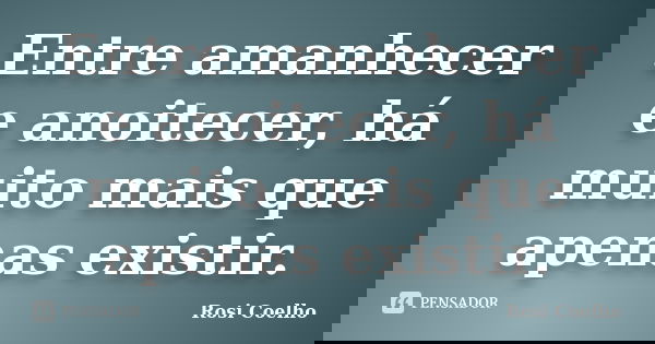 Entre amanhecer e anoitecer, há muito mais que apenas existir.... Frase de Rosi Coelho.