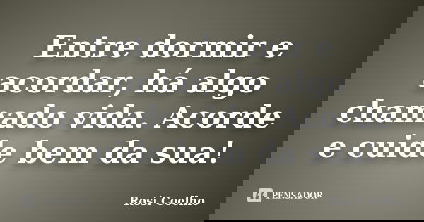 Entre dormir e acordar, há algo chamado vida. Acorde e cuide bem da sua!... Frase de Rosi Coelho.