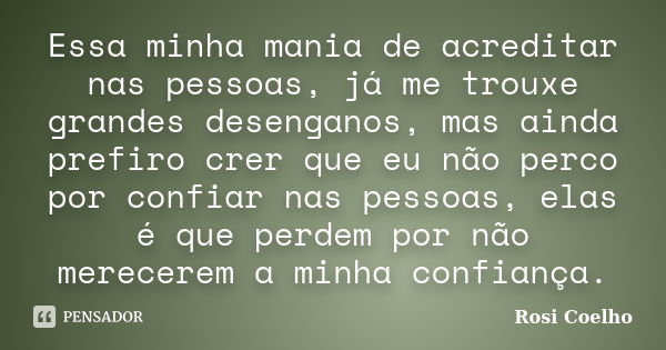 Essa minha mania de acreditar nas pessoas, já me trouxe grandes desenganos, mas ainda prefiro crer que eu não perco por confiar nas pessoas, elas é que perdem p... Frase de Rosi Coelho.