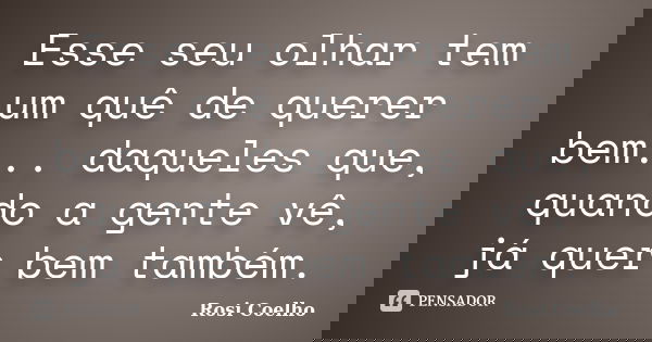 Esse seu olhar tem um quê de querer bem... daqueles que, quando a gente vê, já quer bem também.... Frase de Rosi Coelho.
