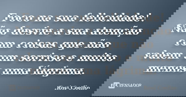 Foco na sua felicidade! Não desvie a sua atenção com coisas que não valem um sorriso e muito menos uma lágrima.... Frase de Rosi Coelho.