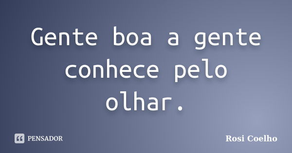 Gente boa a gente conhece pelo olhar.... Frase de Rosi Coelho.