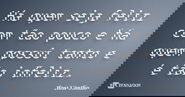 Há quem seja feliz com tão pouco e há quem possui tanto e é tão infeliz.... Frase de Rosi Coelho.