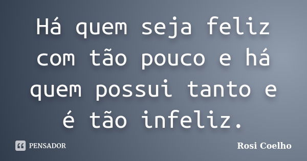 Há quem seja feliz com tão pouco e há quem possui tanto e é tão infeliz.... Frase de Rosi Coelho.