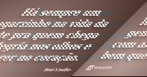 Há sempre um lugarzinho na vida da gente pra quem chega com alegria nos olhos e bem querer no coração.... Frase de Rosi Coelho.