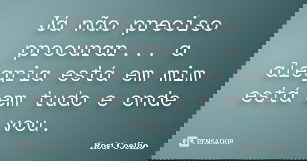 Já não preciso procurar... a alegria está em mim está em tudo e onde vou.... Frase de Rosi Coelho.