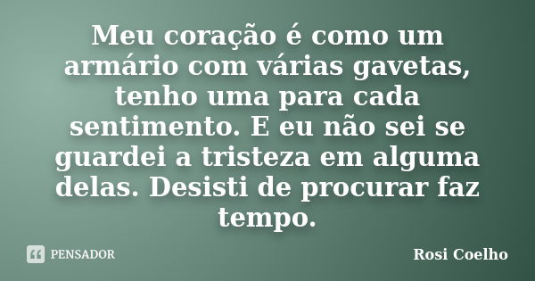 Meu coração é como um armário com várias gavetas, tenho uma para cada sentimento. E eu não sei se guardei a tristeza em alguma delas. Desisti de procurar faz te... Frase de Rosi Coelho.