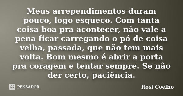 Meus arrependimentos duram pouco, logo esqueço. Com tanta coisa boa pra acontecer, não vale a pena ficar carregando o pó de coisa velha, passada, que não tem ma... Frase de Rosi Coelho.