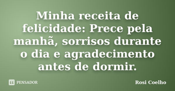 Minha receita de felicidade: Prece pela manhã, sorrisos durante o dia e agradecimento antes de dormir.... Frase de Rosi Coelho.