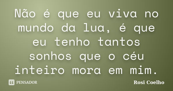 Não é que eu viva no mundo da lua, é que eu tenho tantos sonhos que o céu inteiro mora em mim.... Frase de Rosi Coelho.