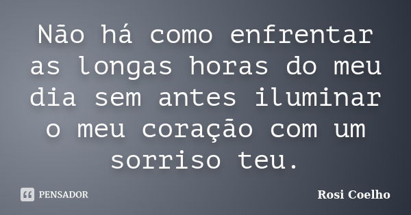 Não há como enfrentar as longas horas do meu dia sem antes iluminar o meu coração com um sorriso teu.... Frase de Rosi Coelho.